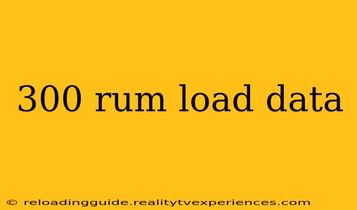 300 rum load data