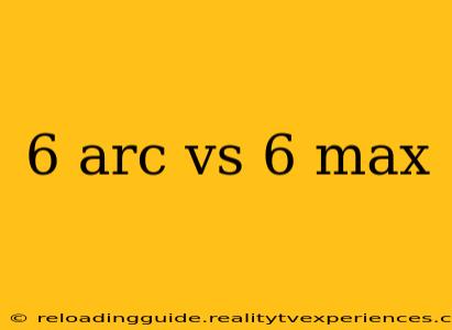 6 arc vs 6 max