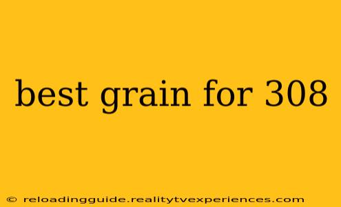 best grain for 308