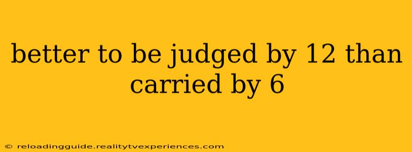 better to be judged by 12 than carried by 6