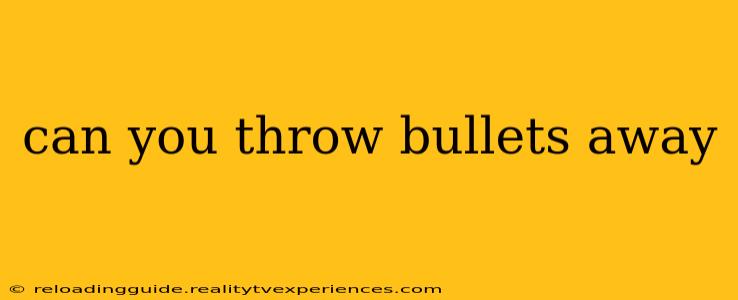 can you throw bullets away