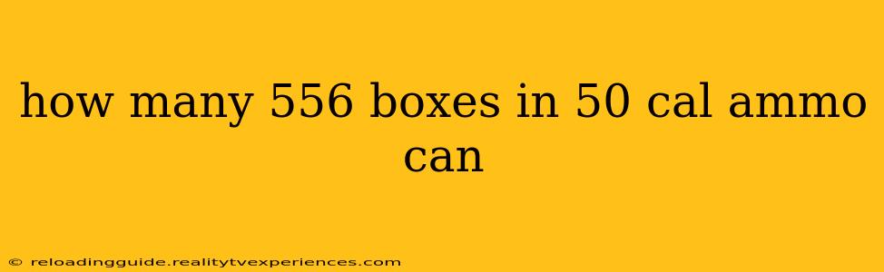 how many 556 boxes in 50 cal ammo can