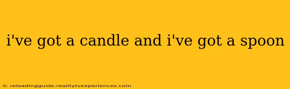 i've got a candle and i've got a spoon