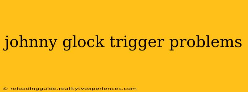 johnny glock trigger problems