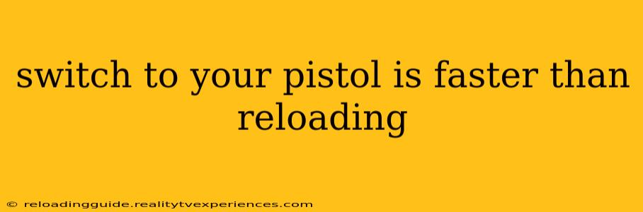 switch to your pistol is faster than reloading