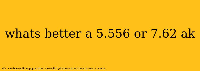 whats better a 5.556 or 7.62 ak